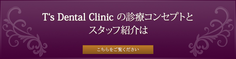 T‘s　Dental Clinic の診療コンセプトとスタッフ紹介はこちらをご覧ください