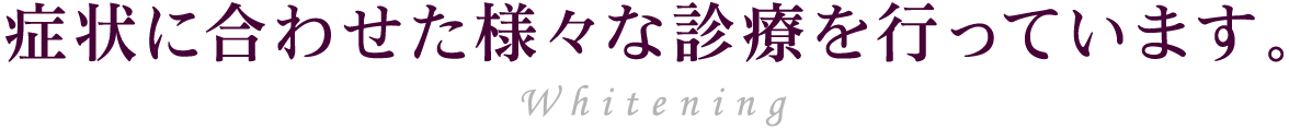 Whitening 症状に合わせた様々な診療を行っています。