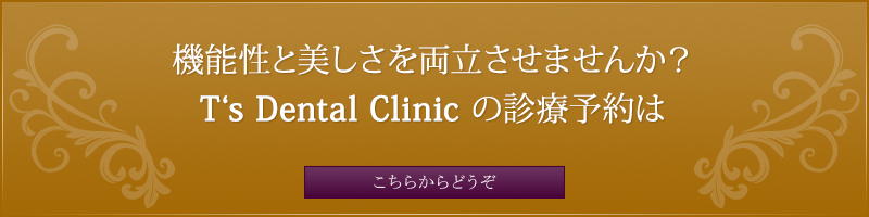 機能性と美しさを両立させませんか？ T‘s　Dental Clinic の診療予約はこちらからどうぞ