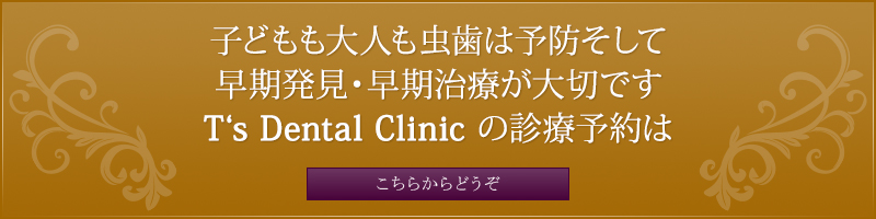 子どもも大人も虫歯は予防そして早期発見・早期治療が大切です T‘s　Dental Clinic の診療予約はこちらからどうぞ