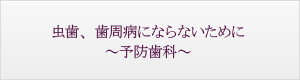 虫歯、歯周病にならないために～予防歯科～