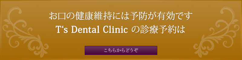 お口の健康維持には予防が有効です T‘s　Dental Clinic の診療予約はこちらからどうぞ