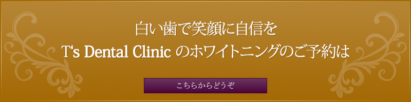 白い歯で笑顔に自信を T‘s　Dental Clinic のホワイトニングのご予約はこちらからどうぞ